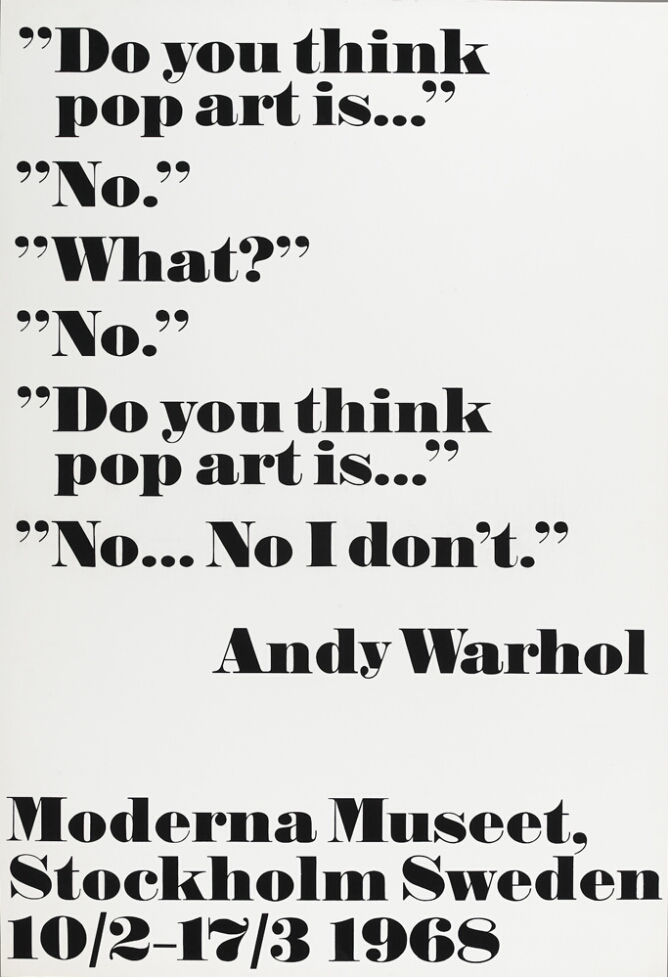 A print with large black text against a white background with alternating quotes that reads Do you think pop art is...No. What? No. Do you think pop art is...No...No I don't. Andy Warhol. At the bottom, text reads Moderna Museet, Stockholm Sweden 10/2–17/3 1968
